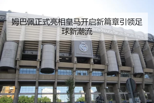 姆巴佩正式亮相皇马开启新篇章引领足球新潮流