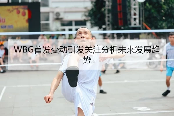 WBG首发变动引发关注分析未来发展趋势